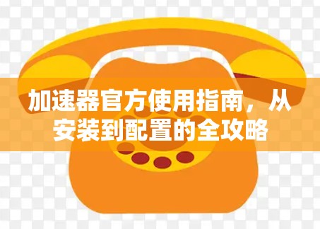 加速器官方使用指南，从安装到配置的全攻略