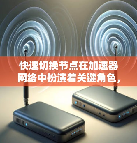 快速切换节点在加速器网络中扮演着关键角色，旨在确保网络在动态变化中的高效运行。以下是对快速切换节点的详细分析