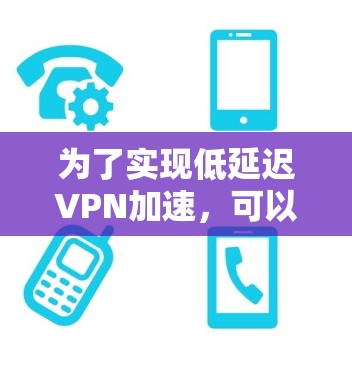 为了实现低延迟VPN加速，可以采取以下多方面的优化措施