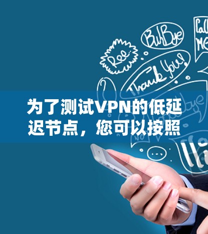 为了测试VPN的低延迟节点，您可以按照以下步骤进行