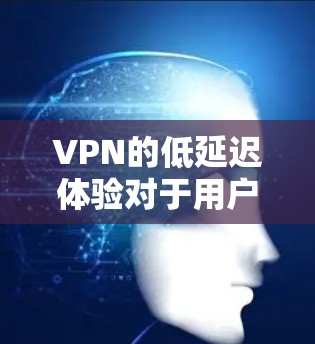 VPN的低延迟体验对于用户来说非常重要，尤其是在需要实时连接、远程办公或在线游戏等场景中。以下是一些可以帮助你优化VPN低延迟体验的建议和方法
