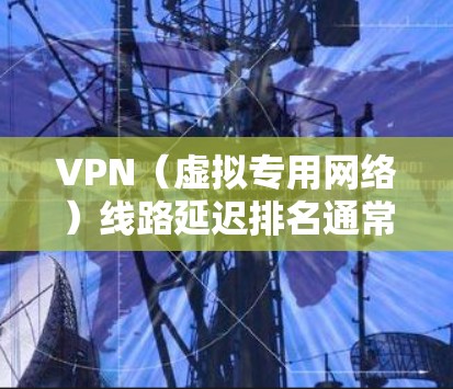 VPN（虚拟专用网络）线路延迟排名通常取决于多个因素，包括但不限于