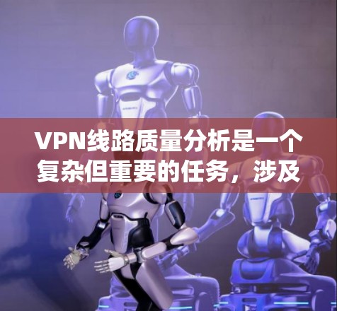 VPN线路质量分析是一个复杂但重要的任务，涉及多个方面的考量。以下是对VPN线路质量的系统分析和建议