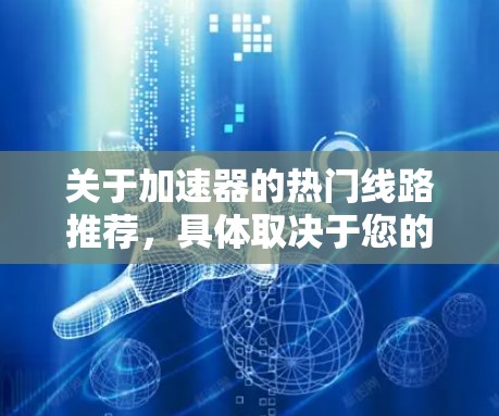 关于加速器的热门线路推荐，具体取决于您的需求和应用场景。以下是一些常见的加速器类型及其热门线路推荐