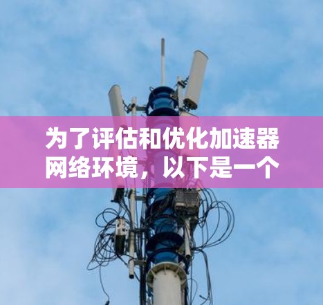为了评估和优化加速器网络环境，以下是一个有条理的步骤指南，针对不同需求和技能水平的用户提供