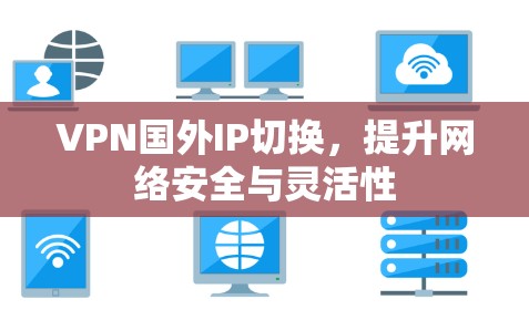VPN国外IP切换，提升网络安全与灵活性