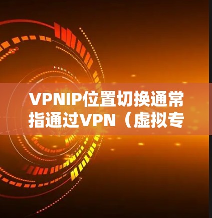 VPNIP位置切换通常指通过VPN（虚拟专用网络）来切换到不同的IP地址位置。这种切换可以让你看起来像从不同的国家或地区连接到互联网，从而访问受地区限制的内容或保护隐私