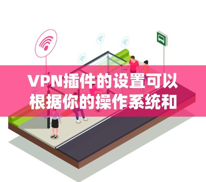 VPN插件的设置可以根据你的操作系统和浏览器有所不同。以下是一些常见的操作方法