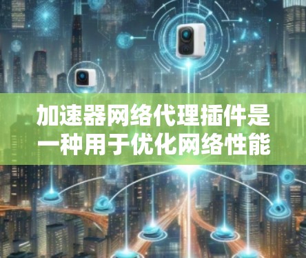 加速器网络代理插件是一种用于优化网络性能的工具，旨在加快数据传输速度和减少延迟。以下是关于该插件的详细介绍