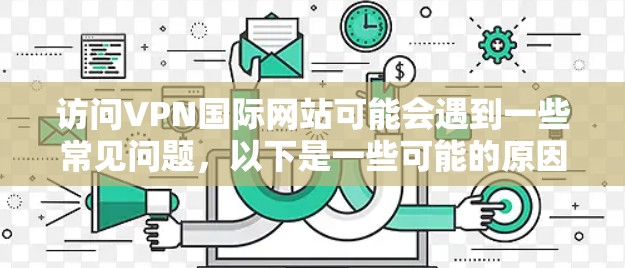 访问VPN国际网站可能会遇到一些常见问题，以下是一些可能的原因和解决方法