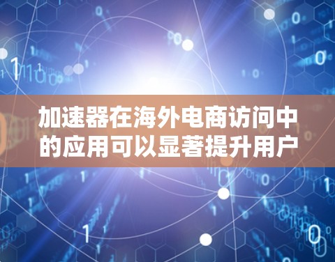 加速器在海外电商访问中的应用可以显著提升用户体验和网站性能。以下是一些关键点，帮助您优化海外电商访问