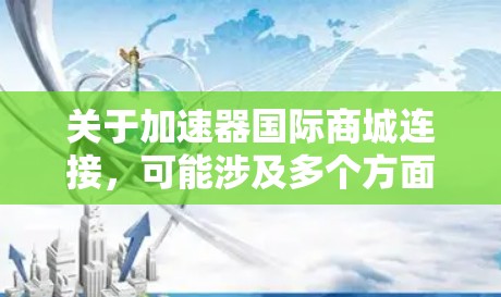 关于加速器国际商城连接，可能涉及多个方面，以下是一些可能的解释和相关信息