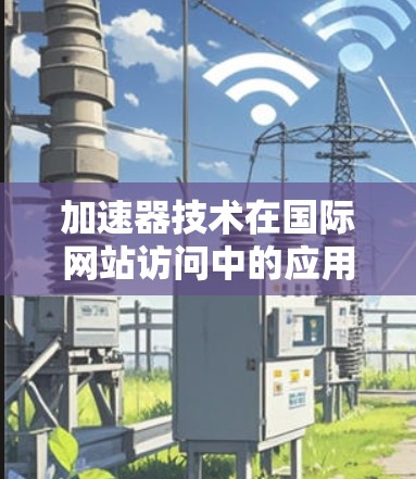 加速器技术在国际网站访问中的应用与优势