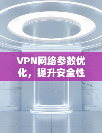 VPN网络参数优化，提升安全性与性能
