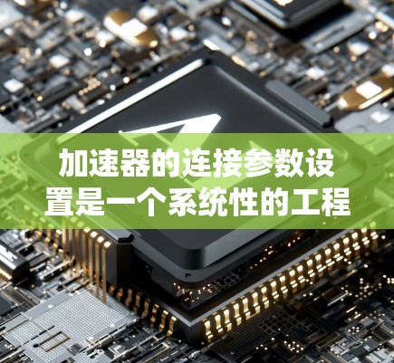 加速器的连接参数设置是一个系统性的工程，涉及多个关键环节，确保加速器能稳定工作并高效进行电子加速。以下是详细的步骤指南