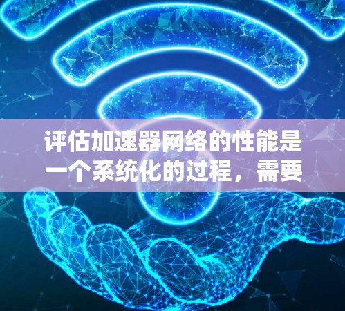 评估加速器网络的性能是一个系统化的过程，需要结合理论与实践，利用多种工具和方法进行全面测试。以下是对加速器网络性能评估的分步指南