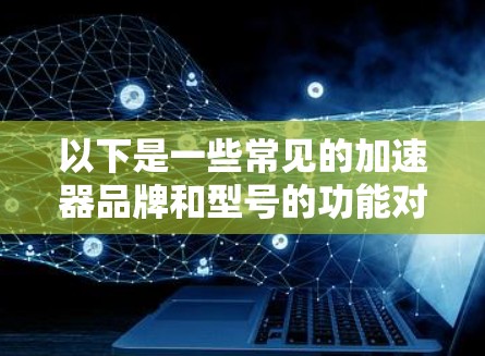 以下是一些常见的加速器品牌和型号的功能对比分析，主要从性能、功耗、价格、散热、兼容性等方面进行对比
