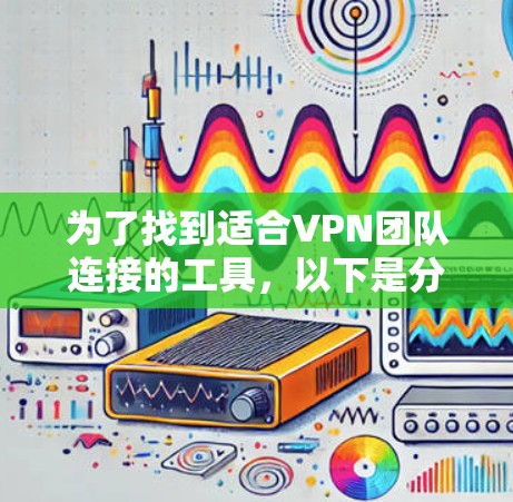 为了找到适合VPN团队连接的工具,以下是分步骤的解决方案 为了找到适合VPN团队连接的工具,以下是分步骤的解决方案