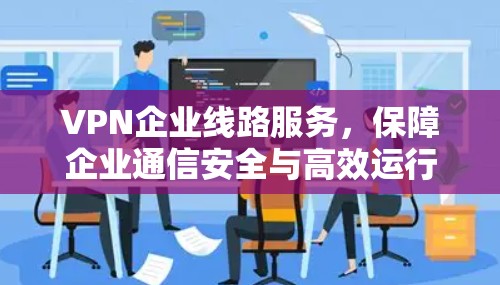 VPN企业线路服务,保障企业通信安全与高效运行 VPN企业线路服务,保障企业通信安全与高效运行
