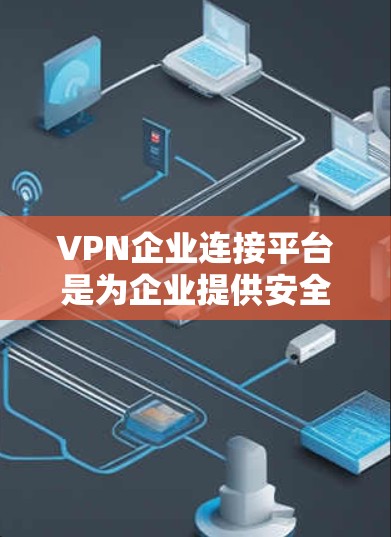 VPN企业连接平台是为企业提供安全、可靠和高效网络通信的关键解决方案。以下是关于VPN企业连接平台的详细分步解释