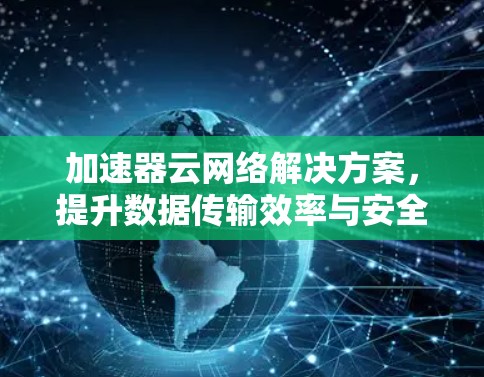 加速器云网络解决方案,提升数据传输效率与安全性 加速器云网络解决方案,提升数据传输效率与安全性