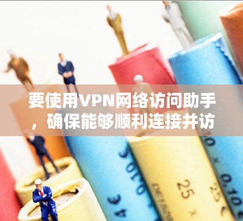 要使用VPN网络访问助手,确保能够顺利连接并访问所需资源,请按照以下步骤操作 要使用VPN网络访问助手,确保能够顺利连接并访问所需资源,请按照以下步骤操作