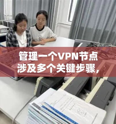 管理一个VPN节点涉及多个关键步骤,以下是一个有条理的指南,帮助您顺利完成配置和管理 管理一个VPN节点涉及多个关键步骤,以下是一个有条理的指南,帮助您顺利完成配置和管理