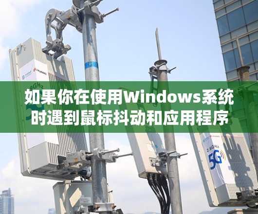 如果你在使用Windows系统时遇到鼠标抖动和应用程序稳定性的问题,可以按照以下步骤进行排查和修复 如果你在使用Windows系统时遇到鼠标抖动和应用程序稳定性的问题,可以按照以下步骤进行排查和修复