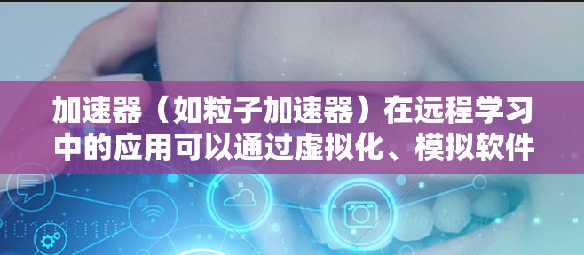 加速器(如粒子加速器)在远程学习中的应用可以通过虚拟化、模拟软件或其他远程实验技术来实现。以下是一个可能的远程学习方案,结合加速器相关内容设计 加速器(如粒子加速器)在远程学习中的应用可以通过虚拟化、模拟软件或其他远程实验技术来实现。以下是一个可能的远程学习方案,结合加速器相关内容设计