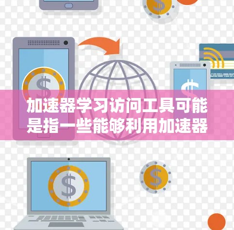加速器学习访问工具可能是指一些能够利用加速器（如GPU、TPU等）来提高学习效率的工具或平台。以下是一些可能相关的工具和资源，帮助用户更高效地进行学习和访问数据