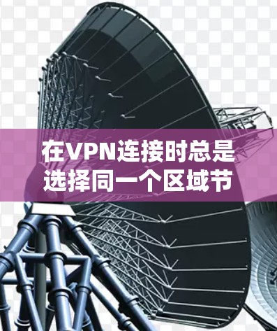 在VPN连接时总是选择同一个区域节点的情况可能由多个因素引起。以下是逐步排查和解决问题的方法