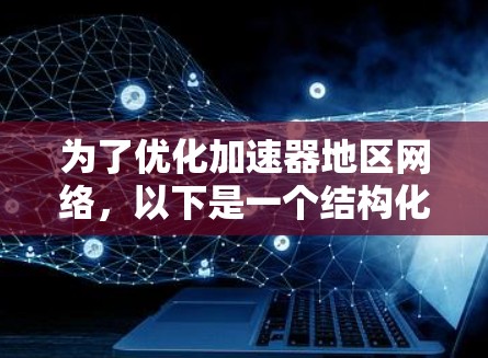 为了优化加速器地区网络,以下是一个结构化的解决方案,结合了问题分析、目标设定、技术应用和案例参考 为了优化加速器地区网络,以下是一个结构化的解决方案,结合了问题分析、目标设定、技术应用和案例参考