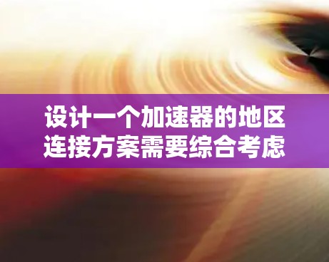 设计一个加速器的地区连接方案需要综合考虑多个方面,以下是一个逐步的方案设计 设计一个加速器的地区连接方案需要综合考虑多个方面,以下是一个逐步的方案设计