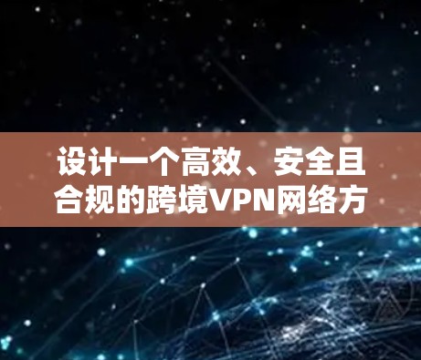 设计一个高效、安全且合规的跨境VPN网络方案需要综合考虑多个关键因素。以下是一个详细的设计方案 设计一个高效、安全且合规的跨境VPN网络方案需要综合考虑多个关键因素。以下是一个详细的设计方案
