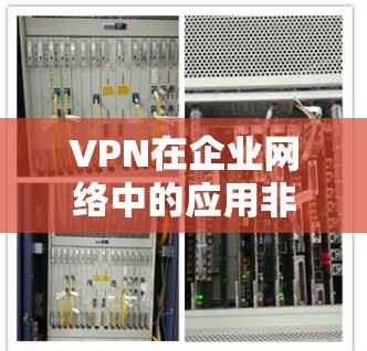 VPN在企业网络中的应用非常广泛，能够有效解决数据安全、网络访问控制等多种问题。以下是对VPN专业网络解决方案的详细分析