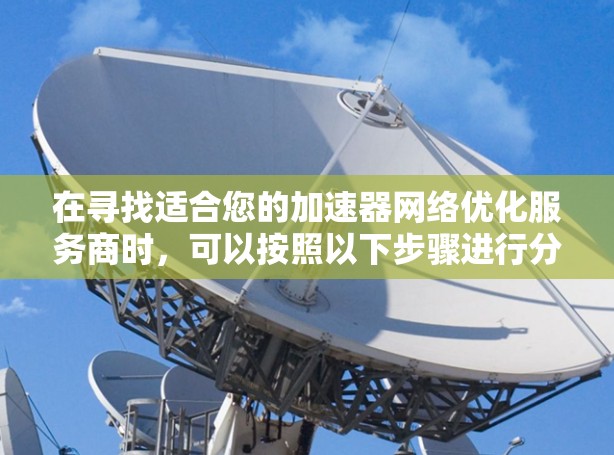 在寻找适合您的加速器网络优化服务商时,可以按照以下步骤进行分析和选择 在寻找适合您的加速器网络优化服务商时,可以按照以下步骤进行分析和选择