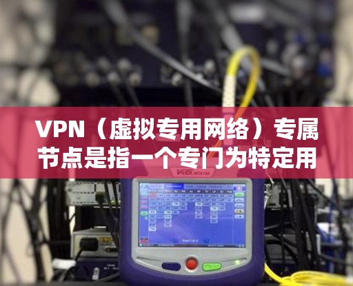 VPN（虚拟专用网络）专属节点是指一个专门为特定用户或组织配置的VPN服务器或访问点。专属节点通常由企业或个人租用，用于提供安全、高性能的网络访问服务。以下是关于VPN专属节点的一些详细信息
