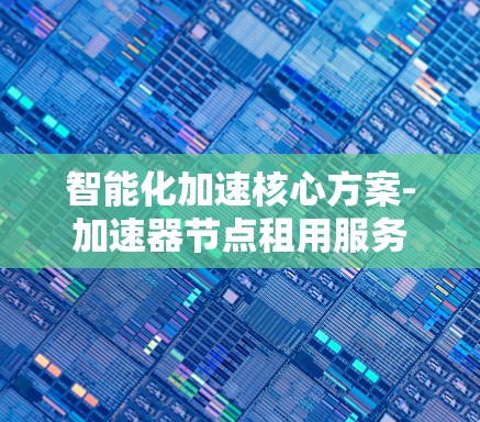 智能化加速核心方案-加速器节点租用服务