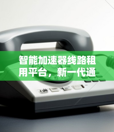 智能加速器线路租用平台，新一代通信网络资源优化解决方案