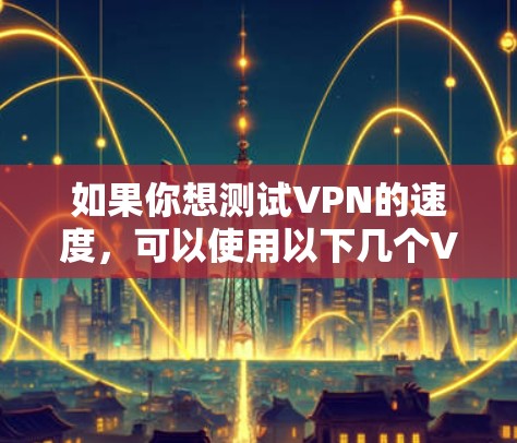 如果你想测试VPN的速度，可以使用以下几个VPN速度检测网站或工具