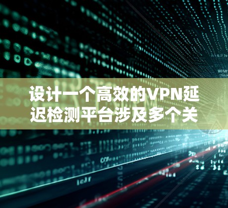设计一个高效的VPN延迟检测平台涉及多个关键步骤和考虑因素。以下是一个有条理的设计思路，帮助您构建一个功能强大、易于维护的平台