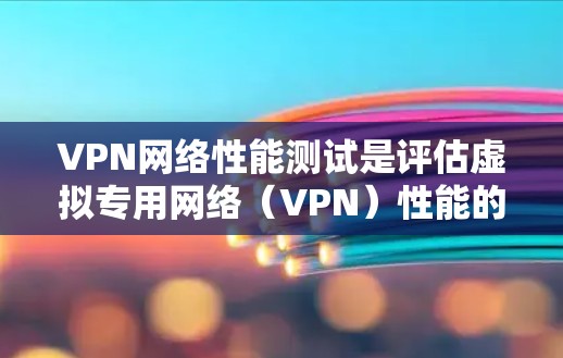 VPN网络性能测试是评估虚拟专用网络（VPN）性能的关键环节，旨在确保VPN在不同环境下的稳定性、速度和安全性。以下是进行VPN网络性能测试的详细步骤