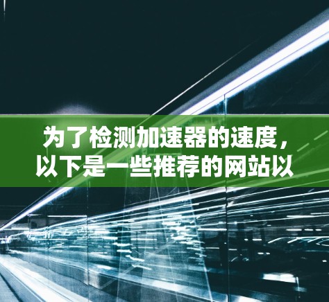 为了检测加速器的速度，以下是一些推荐的网站以及它们的特点和适用场景，帮助你选择最适合的工具
