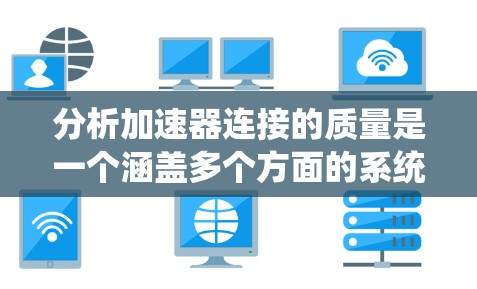 分析加速器连接的质量是一个涵盖多个方面的系统工程任务，需要从机械、电气、网络、软件等多个层面进行全面评估。以下是对加速器连接质量分析的详细步骤和总结