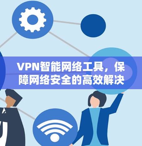 VPN智能网络工具，保障网络安全的高效解决方案