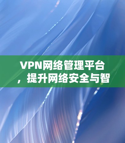 VPN网络管理平台，提升网络安全与智能化管理能力