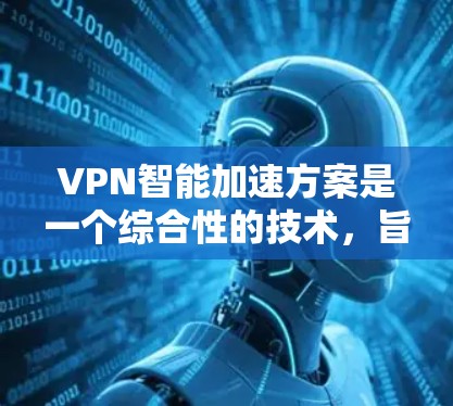VPN智能加速方案是一个综合性的技术，旨在通过多种优化方法提升VPN的速度、稳定性和用户体验。以下是该方案的详细分解