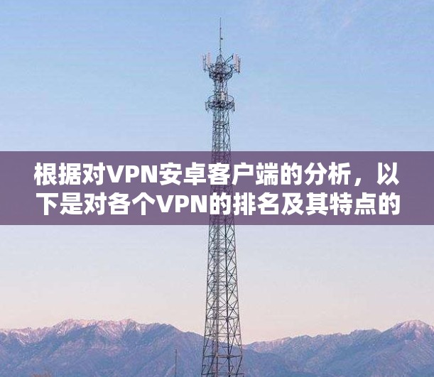 根据对VPN安卓客户端的分析，以下是对各个VPN的排名及其特点的总结