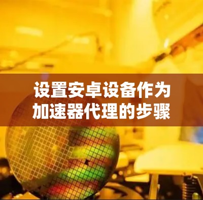 设置安卓设备作为加速器代理的步骤如下