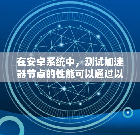 在安卓系统中，测试加速器节点的性能可以通过以下步骤进行